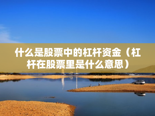 什么是股票中的杠杆资金（杠杆在股票里是什么意思）