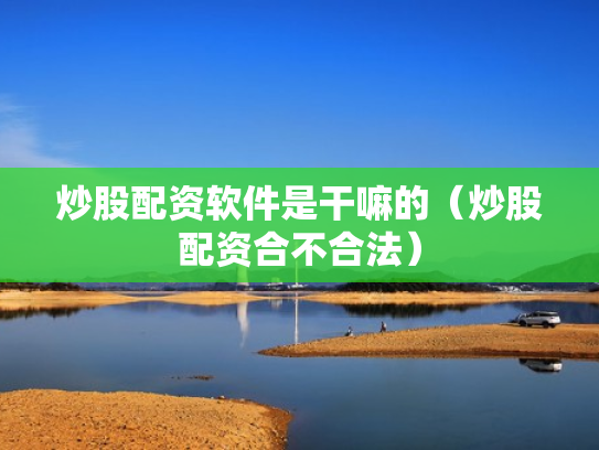 炒股配资软件是干嘛的（炒股配资合不合法）