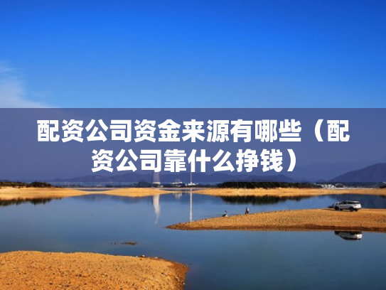 配资公司资金来源有哪些（配资公司靠什么挣钱）