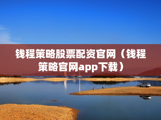 钱程策略股票配资官网（钱程策略官网app下载）