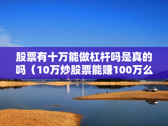 股票有十万能做杠杆吗是真的吗（10万炒股票能赚100万么）