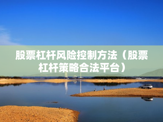 股票杠杆风险控制方法（股票杠杆策略合法平台）