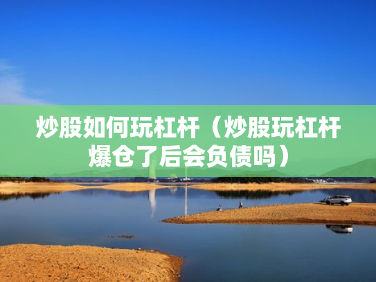 炒股如何玩杠杆（炒股玩杠杆爆仓了后会负债吗）