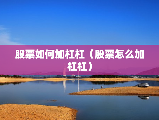股票如何加杠杠（股票怎么加杠杠）