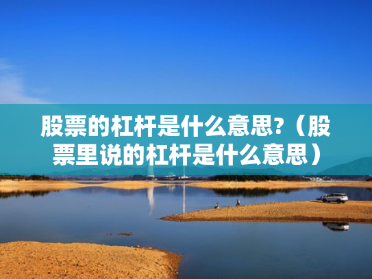股票的杠杆是什么意思?（股票里说的杠杆是什么意思）