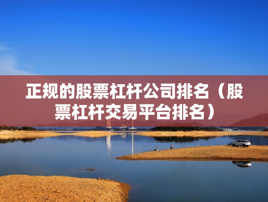 正规的股票杠杆公司排名（股票杠杆交易平台排名）