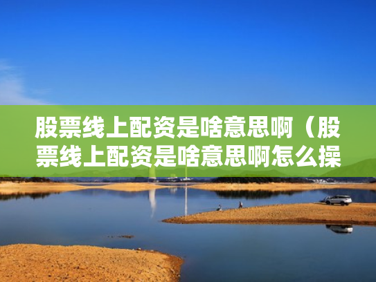 股票线上配资是啥意思啊（股票线上配资是啥意思啊怎么操作）