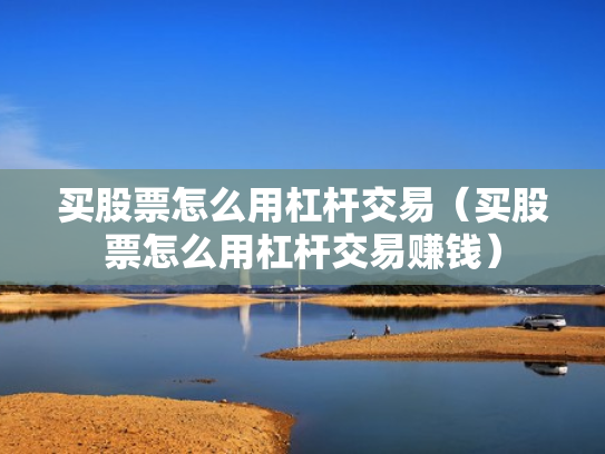 买股票怎么用杠杆交易（买股票怎么用杠杆交易赚钱）
