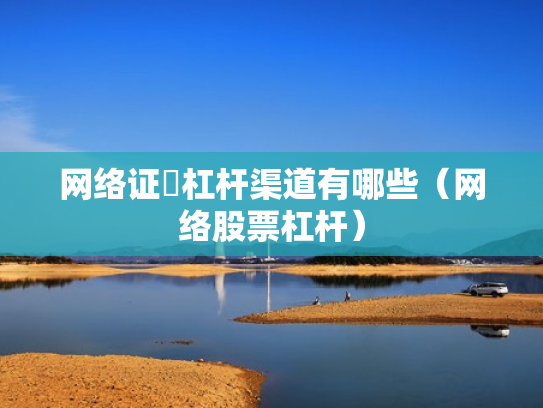 网络证劵杠杆渠道有哪些（网络股票杠杆）