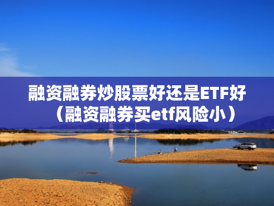 融资融券炒股票好还是ETF好（融资融券买etf风险小）