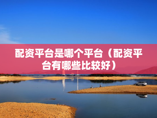 配资平台是哪个平台（配资平台有哪些比较好）