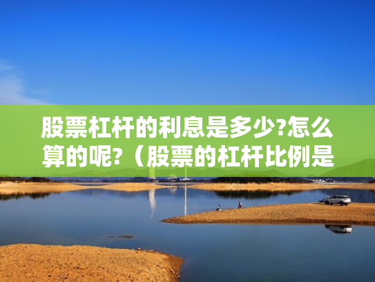 股票杠杆的利息是多少?怎么算的呢?（股票的杠杆比例是多少）