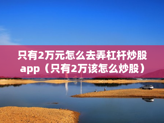 只有2万元怎么去弄杠杆炒股app（只有2万该怎么炒股）