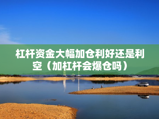 杠杆资金大幅加仓利好还是利空（加杠杆会爆仓吗）