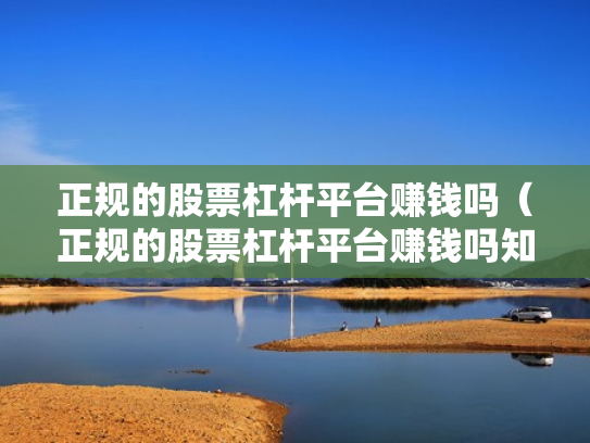 正规的股票杠杆平台赚钱吗（正规的股票杠杆平台赚钱吗知乎）