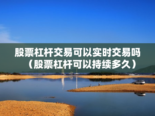 股票杠杆交易可以实时交易吗（股票杠杆可以持续多久）
