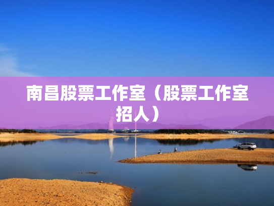 南昌股票工作室（股票工作室招人）