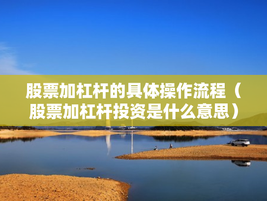 股票加杠杆的具体操作流程（股票加杠杆投资是什么意思）