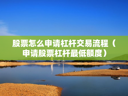 股票怎么申请杠杆交易流程（申请股票杠杆最低额度）