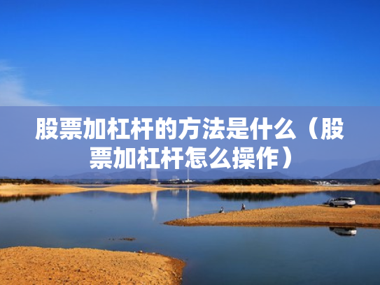 股票加杠杆的方法是什么（股票加杠杆怎么操作）