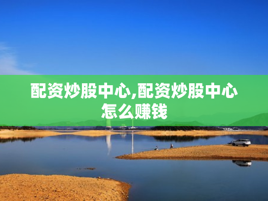 配资炒股中心,配资炒股中心怎么赚钱