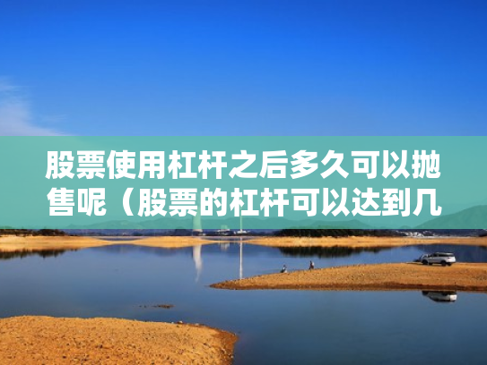 股票使用杠杆之后多久可以抛售呢（股票的杠杆可以达到几倍）