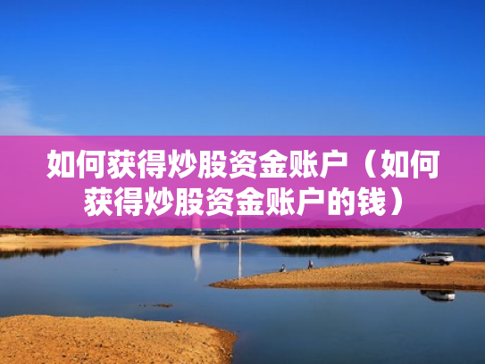 如何获得炒股资金账户（如何获得炒股资金账户的钱）