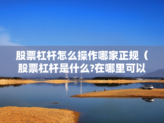 股票杠杆怎么操作哪家正规（股票杠杆是什么?在哪里可以做杠杆啊?）