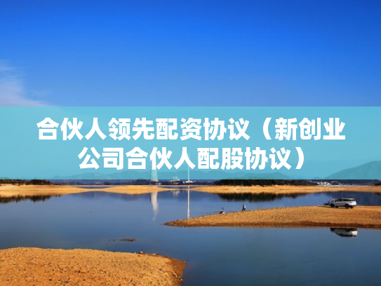 合伙人领先配资协议（新创业公司合伙人配股协议）