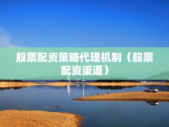 股票配资策略代理机制（股票配资渠道）