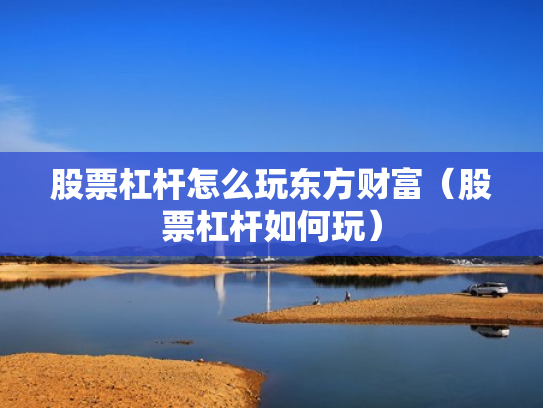 股票杠杆怎么玩东方财富（股票杠杆如何玩）