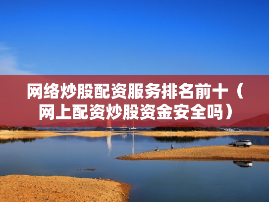 网络炒股配资服务排名前十（网上配资炒股资金安全吗）