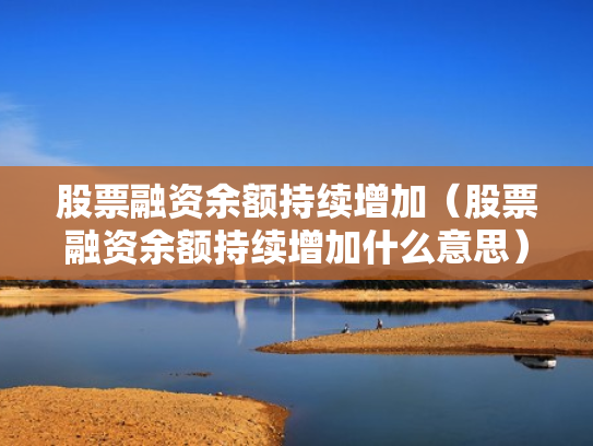 股票融资余额持续增加（股票融资余额持续增加什么意思）