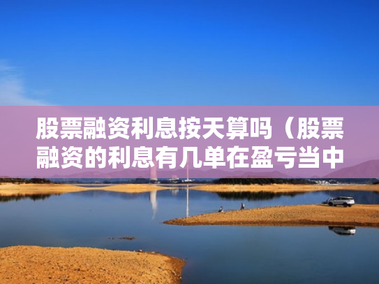 股票融资利息按天算吗（股票融资的利息有几单在盈亏当中吗）