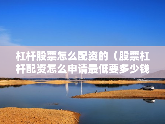 杠杆股票怎么配资的（股票杠杆配资怎么申请最低要多少钱）