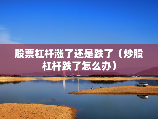 股票杠杆涨了还是跌了（炒股杠杆跌了怎么办）