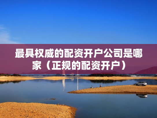 最具权威的配资开户公司是哪家（正规的配资开户）