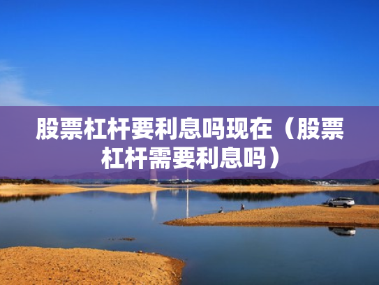股票杠杆要利息吗现在（股票杠杆需要利息吗）