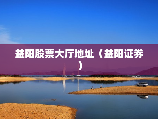 益阳股票大厅地址（益阳证券）