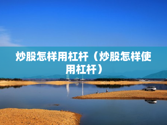 炒股怎样用杠杆（炒股怎样使用杠杆）