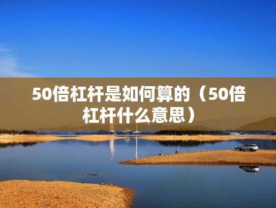 50倍杠杆是如何算的（50倍杠杆什么意思）