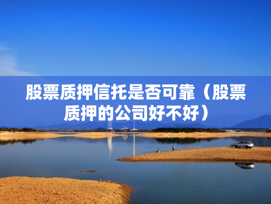 股票质押信托是否可靠（股票质押的公司好不好）