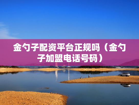 金勺子配资平台正规吗（金勺子加盟电话号码）