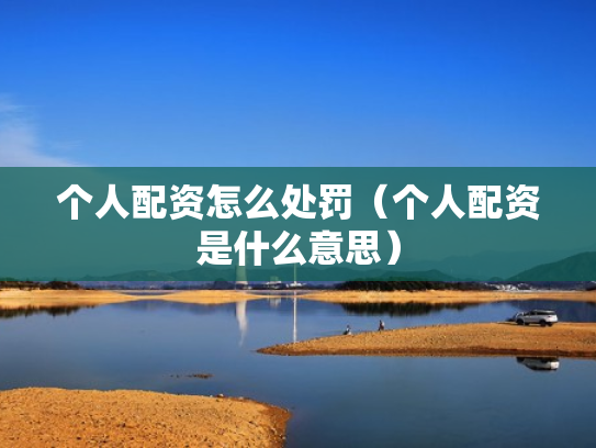 个人配资怎么处罚（个人配资是什么意思）