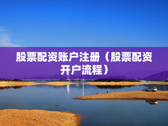 股票配资账户注册（股票配资开户流程）