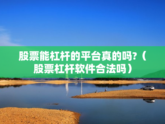 股票能杠杆的平台真的吗?（股票杠杆软件合法吗）