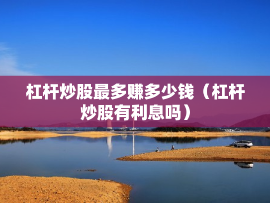 杠杆炒股最多赚多少钱（杠杆炒股有利息吗）