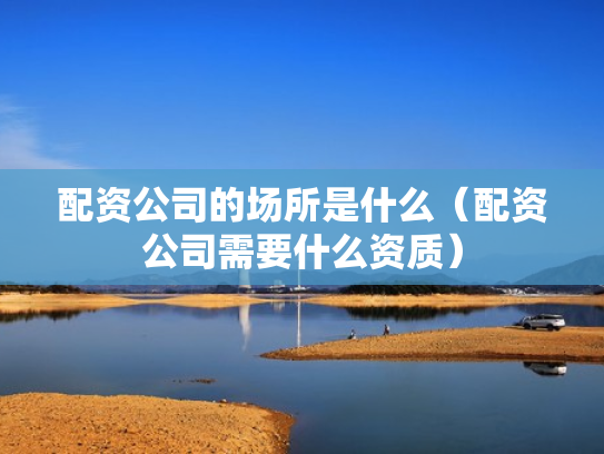 配资公司的场所是什么（配资公司需要什么资质）