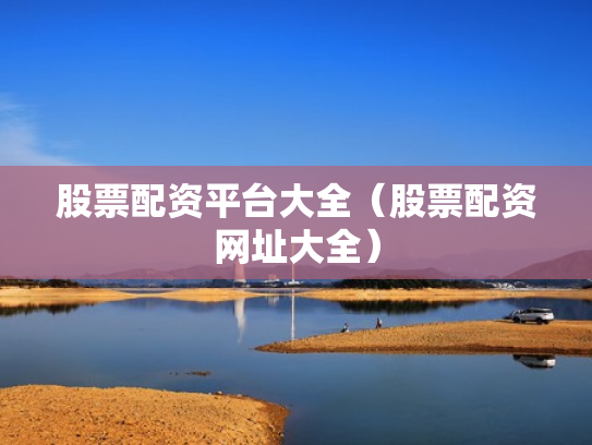 股票配资平台大全（股票配资网址大全）