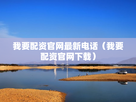 我要配资官网最新电话（我要配资官网下载）